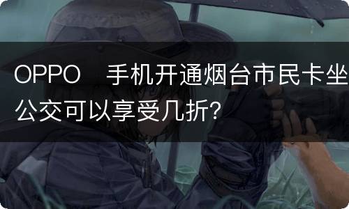 OPPO​手机开通烟台市民卡坐公交可以享受几折？