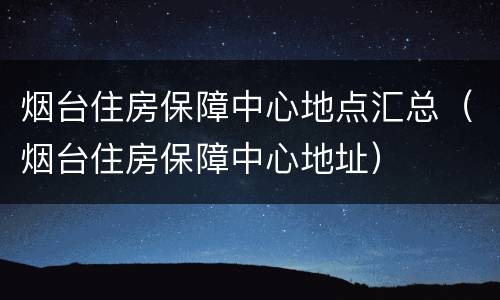 烟台住房保障中心地点汇总（烟台住房保障中心地址）