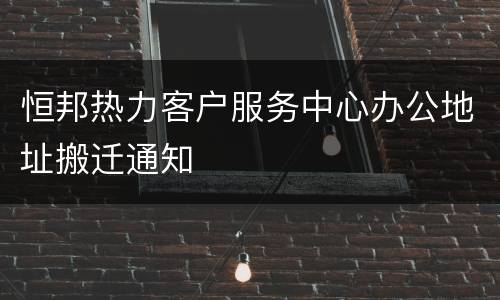 恒邦热力客户服务中心办公地址搬迁通知