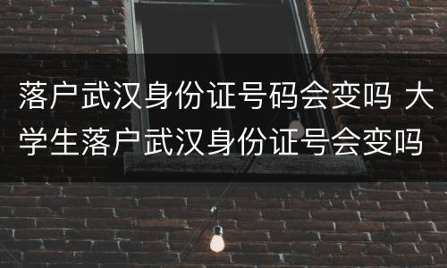 落户武汉身份证号码会变吗 大学生落户武汉身份证号会变吗