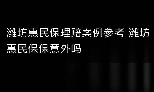 潍坊惠民保理赔案例参考 潍坊惠民保保意外吗