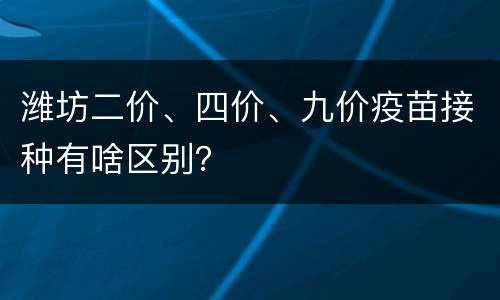 潍坊二价、四价、九价疫苗接种有啥区别？