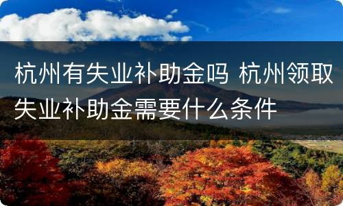 杭州有失业补助金吗 杭州领取失业补助金需要什么条件