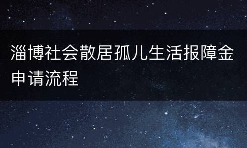 淄博社会散居孤儿生活报障金申请流程