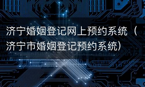 济宁婚姻登记网上预约系统（济宁市婚姻登记预约系统）