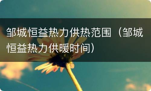 邹城恒益热力供热范围（邹城恒益热力供暖时间）