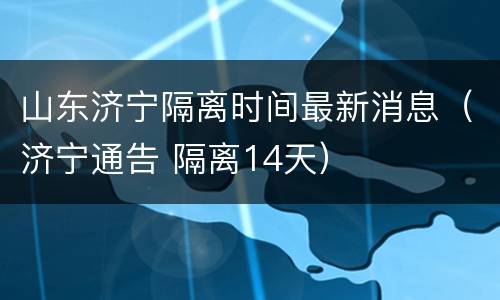 山东济宁隔离时间最新消息（济宁通告 隔离14天）
