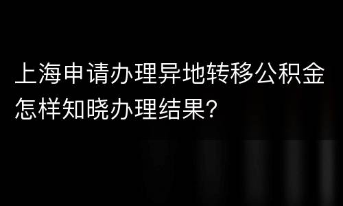 上海申请办理异地转移公积金怎样知晓办理结果？