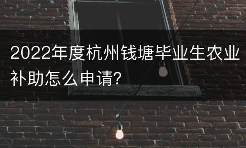 2022年度杭州钱塘毕业生农业补助怎么申请？
