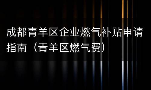 成都青羊区企业燃气补贴申请指南（青羊区燃气费）