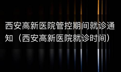 西安高新医院管控期间就诊通知（西安高新医院就诊时间）
