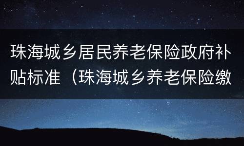 珠海城乡居民养老保险政府补贴标准（珠海城乡养老保险缴费标准）