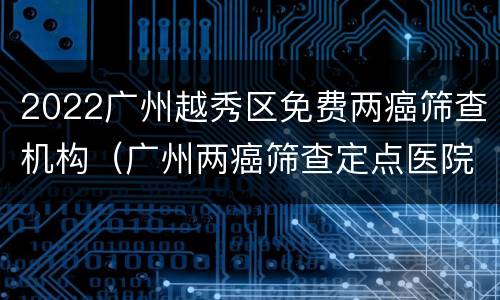 2022广州越秀区免费两癌筛查机构（广州两癌筛查定点医院）