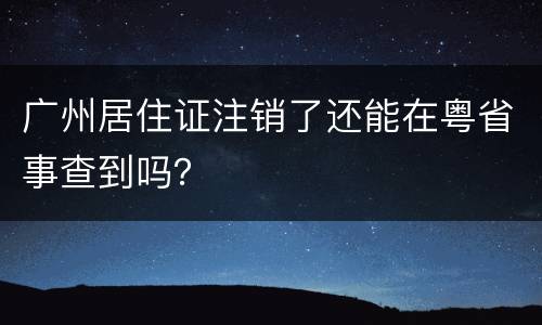 广州居住证注销了还能在粤省事查到吗？