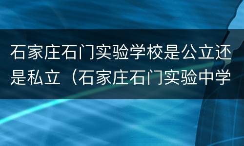 石家庄石门实验学校是公立还是私立（石家庄石门实验中学是公立还是私立）