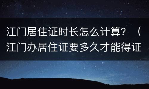 江门居住证时长怎么计算？（江门办居住证要多久才能得证）