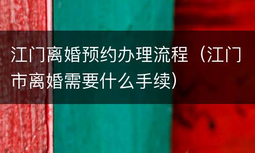 江门离婚预约办理流程（江门市离婚需要什么手续）