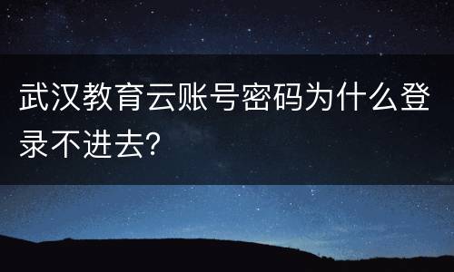武汉教育云账号密码为什么登录不进去？