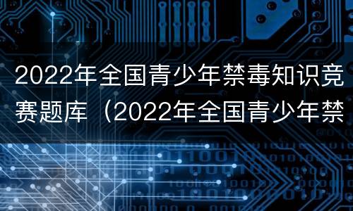 2022年全国青少年禁毒知识竞赛题库（2022年全国青少年禁毒知识竞赛题库小学）