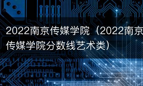 2022南京传媒学院（2022南京传媒学院分数线艺术类）