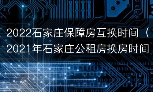 2022石家庄保障房互换时间（2021年石家庄公租房换房时间）
