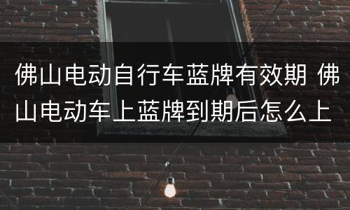 佛山电动自行车蓝牌有效期 佛山电动车上蓝牌到期后怎么上银牌