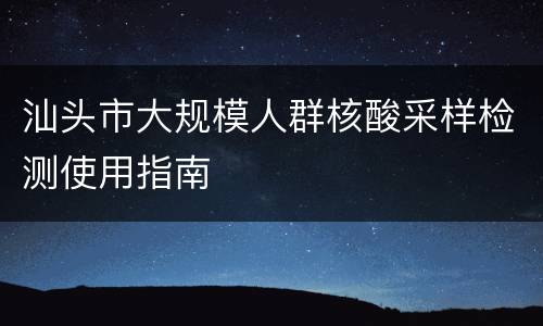 汕头市大规模人群核酸采样检测使用指南