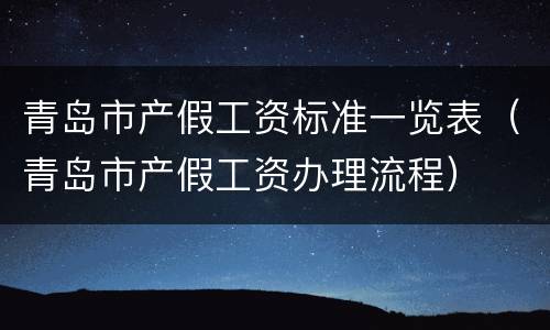 青岛市产假工资标准一览表（青岛市产假工资办理流程）