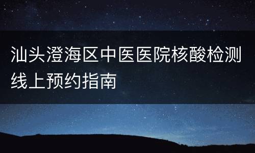 汕头澄海区中医医院核酸检测线上预约指南
