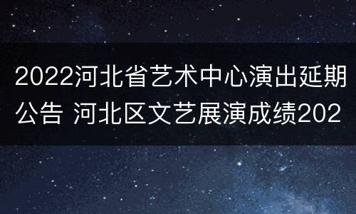 2022河北省艺术中心演出延期公告 河北区文艺展演成绩2020