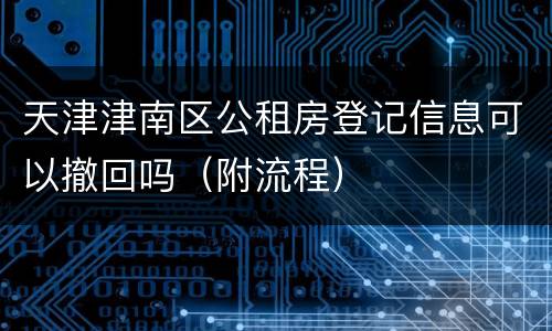 天津津南区公租房登记信息可以撤回吗（附流程）