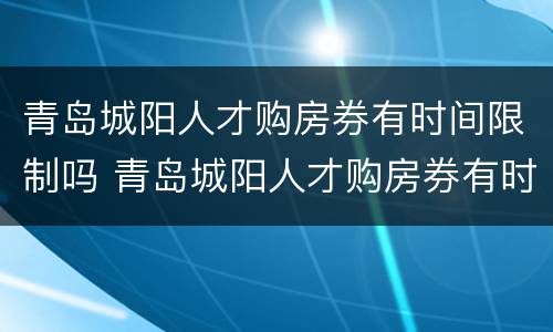 青岛城阳人才购房券有时间限制吗 青岛城阳人才购房券有时间限制吗知乎