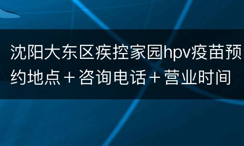 沈阳大东区疾控家园hpv疫苗预约地点＋咨询电话＋营业时间