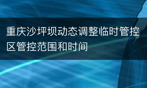 重庆沙坪坝动态调整临时管控区管控范围和时间