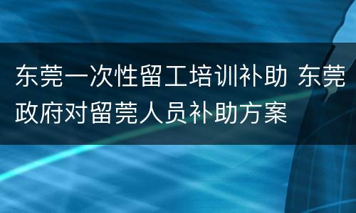 东莞一次性留工培训补助 东莞政府对留莞人员补助方案