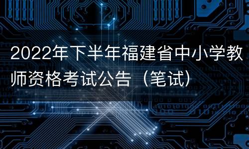 2022年下半年福建省中小学教师资格考试公告（笔试）