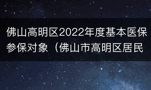 佛山高明区2022年度基本医保参保对象（佛山市高明区居民医保）