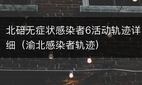 北碚无症状感染者6活动轨迹详细（渝北感染者轨迹）