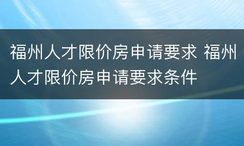 福州人才限价房申请要求 福州人才限价房申请要求条件