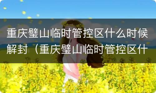 重庆璧山临时管控区什么时候解封（重庆璧山临时管控区什么时候解封的）