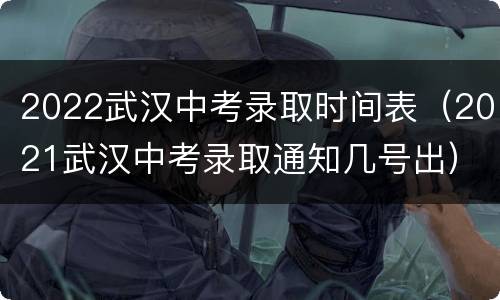 2022武汉中考录取时间表（2021武汉中考录取通知几号出）
