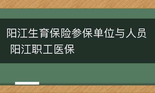 阳江生育保险参保单位与人员 阳江职工医保