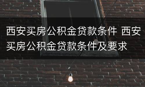 西安买房公积金贷款条件 西安买房公积金贷款条件及要求