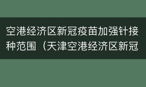 空港经济区新冠疫苗加强针接种范围（天津空港经济区新冠疫苗接种点）