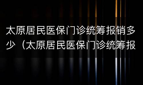 太原居民医保门诊统筹报销多少（太原居民医保门诊统筹报销多少钱）