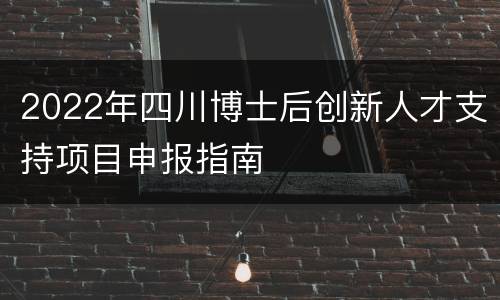 2022年四川博士后创新人才支持项目申报指南