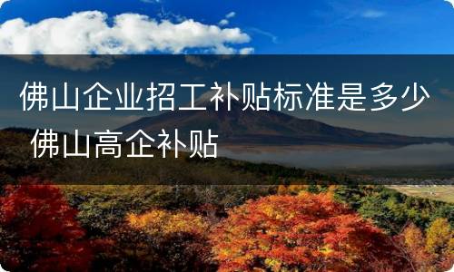 佛山企业招工补贴标准是多少 佛山高企补贴