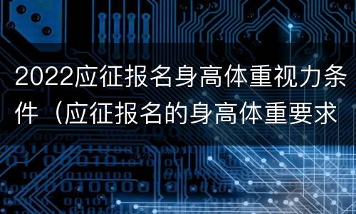 2022应征报名身高体重视力条件（应征报名的身高体重要求）