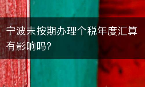宁波未按期办理个税年度汇算有影响吗？