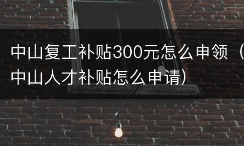 中山复工补贴300元怎么申领（中山人才补贴怎么申请）